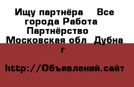 Ищу партнёра  - Все города Работа » Партнёрство   . Московская обл.,Дубна г.